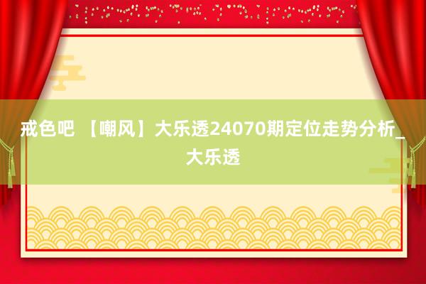 戒色吧 【嘲风】大乐透24070期定位走势分析_大乐透