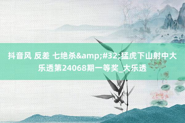 抖音风 反差 七绝杀&#32;猛虎下山射中大乐透第24068期一等奖_大乐透