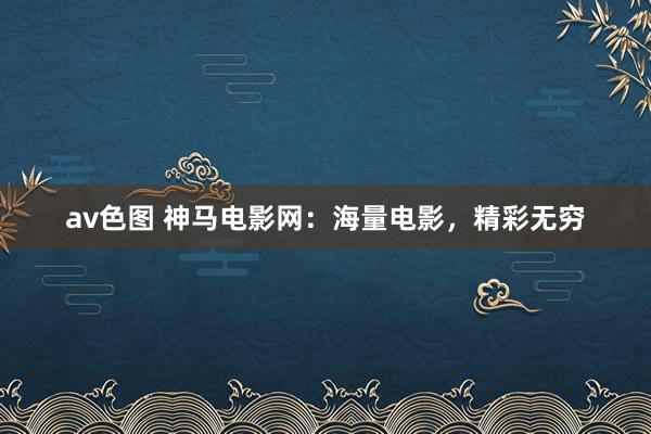 av色图 神马电影网：海量电影，精彩无穷