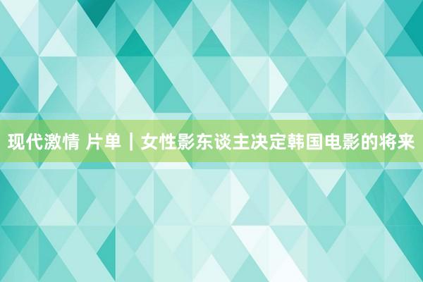 现代激情 片单｜女性影东谈主决定韩国电影的将来