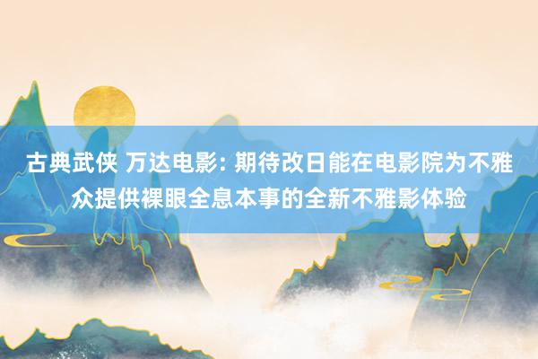 古典武侠 万达电影: 期待改日能在电影院为不雅众提供裸眼全息本事的全新不雅影体验