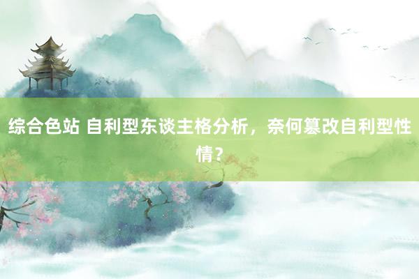 综合色站 自利型东谈主格分析，奈何篡改自利型性情？