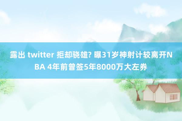 露出 twitter 拒却骁雄? 曝31岁神射计较离开NBA 4年前曾签5年8000万大左券