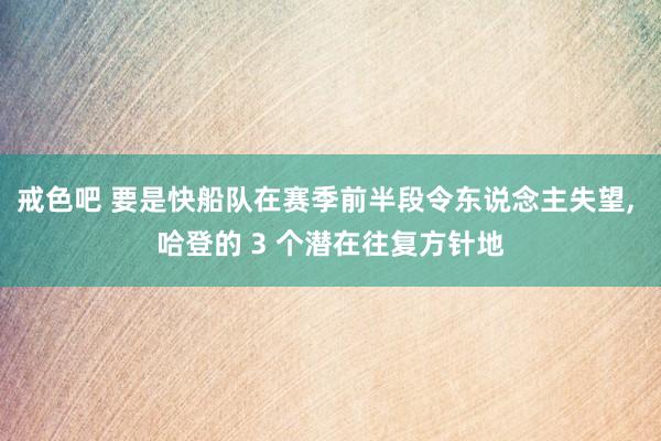 戒色吧 要是快船队在赛季前半段令东说念主失望， 哈登的 3 个潜在往复方针地