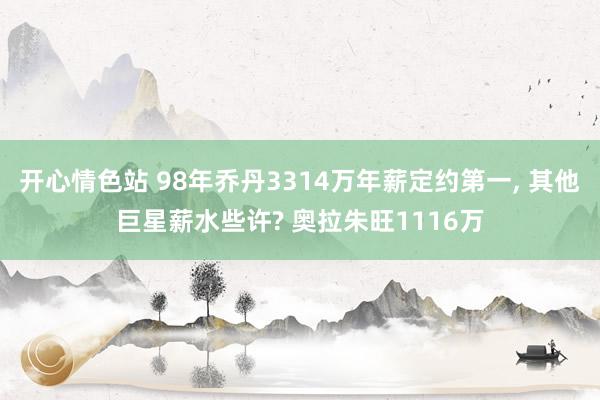 开心情色站 98年乔丹3314万年薪定约第一， 其他巨星薪水些许? 奥拉朱旺1116万