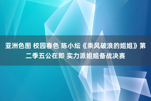 亚洲色图 校园春色 陈小纭《乘风破浪的姐姐》第二季五公在即 实力派姐姐备战决赛