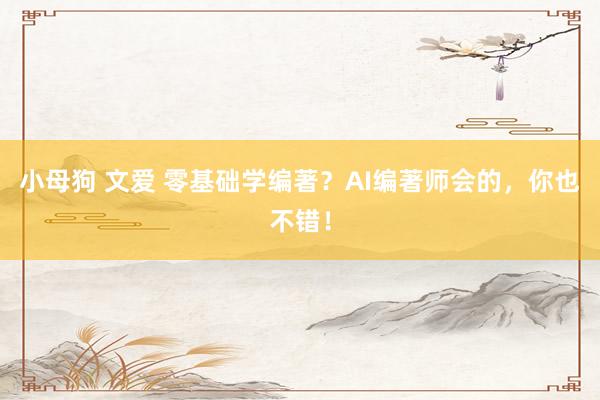 小母狗 文爱 零基础学编著？AI编著师会的，你也不错！