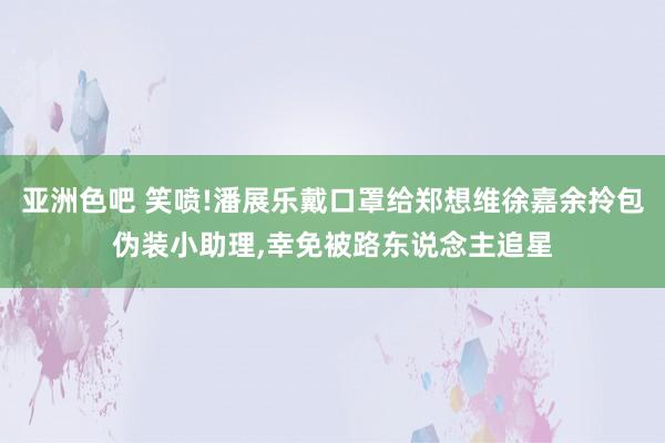 亚洲色吧 笑喷!潘展乐戴口罩给郑想维徐嘉余拎包伪装小助理，幸免被路东说念主追星