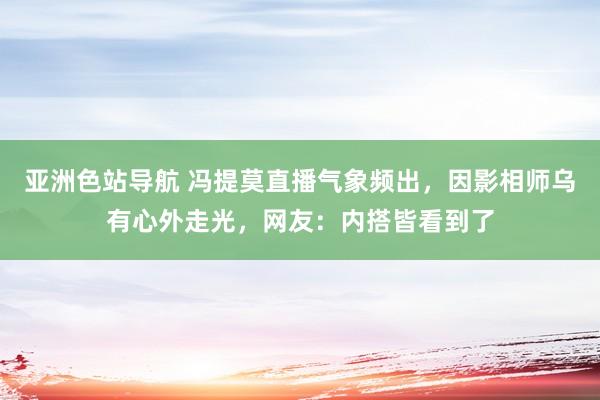 亚洲色站导航 冯提莫直播气象频出，因影相师乌有心外走光，网友：内搭皆看到了