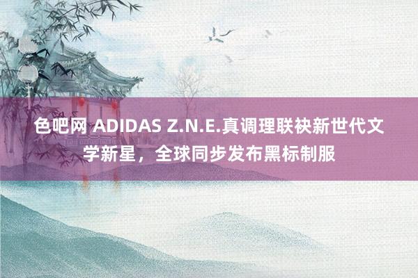 色吧网 ADIDAS Z.N.E.真调理联袂新世代文学新星，全球同步发布黑标制服