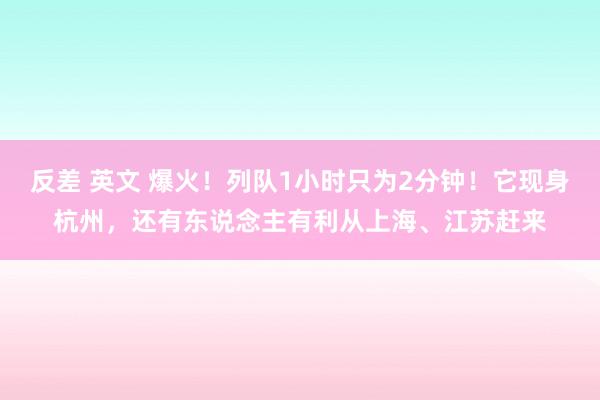 反差 英文 爆火！列队1小时只为2分钟！它现身杭州，还有东说念主有利从上海、江苏赶来