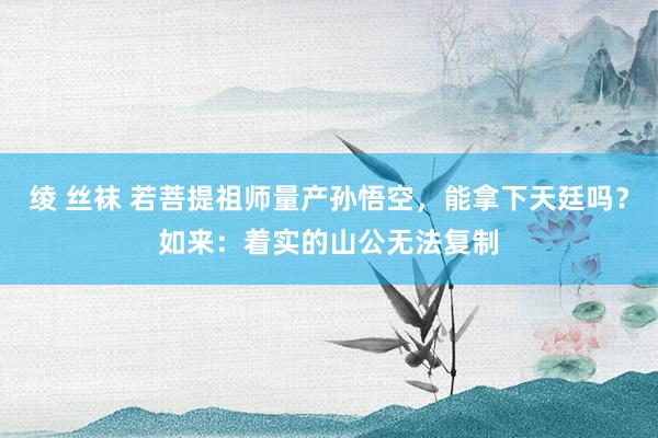 绫 丝袜 若菩提祖师量产孙悟空，能拿下天廷吗？如来：着实的山公无法复制