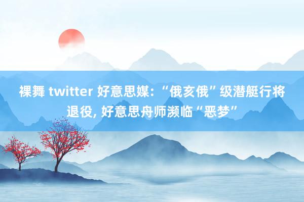 裸舞 twitter 好意思媒: “俄亥俄”级潜艇行将退役， 好意思舟师濒临“恶梦”