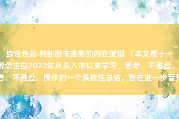 综合色站 判断股市走势的内在逻辑 （本文属于一篇询查性著述，是本东说念主自2022年从头入市以来学习、思考、不雅盘、操作的一个系统性总结，旨在进一步晋升我方贯通，...