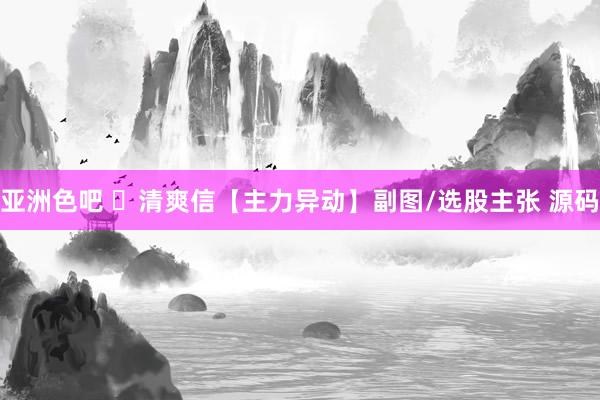 亚洲色吧 ​清爽信【主力异动】副图/选股主张 源码