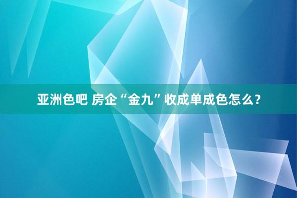 亚洲色吧 房企“金九”收成单成色怎么？