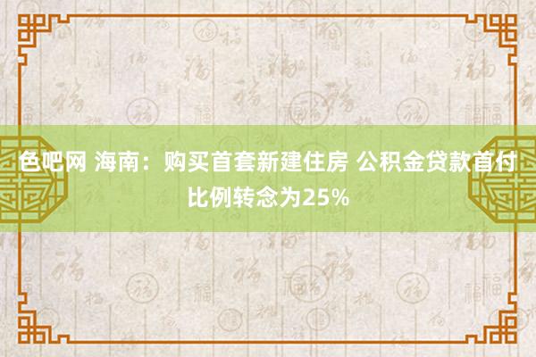 色吧网 海南：购买首套新建住房 公积金贷款首付比例转念为25%