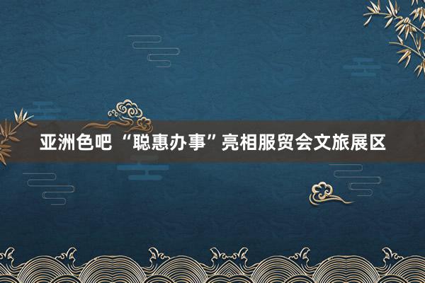 亚洲色吧 “聪惠办事”亮相服贸会文旅展区