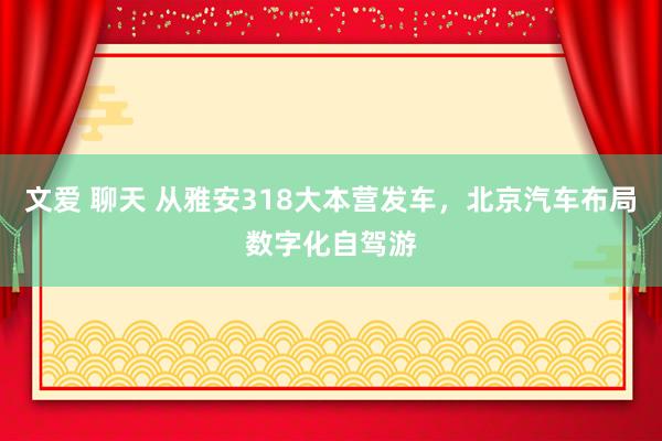 文爱 聊天 从雅安318大本营发车，北京汽车布局数字化自驾游