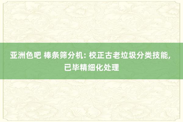 亚洲色吧 棒条筛分机: 校正古老垃圾分类技能， 已毕精细化处理