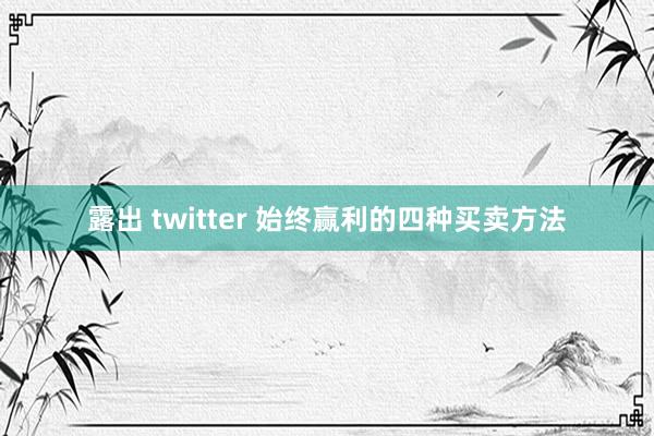 露出 twitter 始终赢利的四种买卖方法