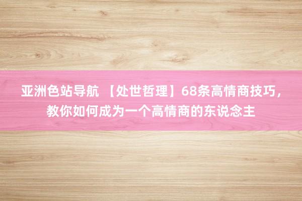 亚洲色站导航 【处世哲理】68条高情商技巧，教你如何成为一个高情商的东说念主