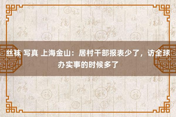 丝袜 写真 上海金山：居村干部报表少了，访全球办实事的时候多了