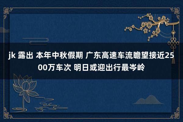 jk 露出 本年中秋假期 广东高速车流瞻望接近2500万车次 明日或迎出行最岑岭