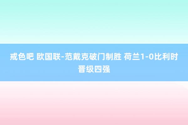 戒色吧 欧国联-范戴克破门制胜 荷兰1-0比利时晋级四强