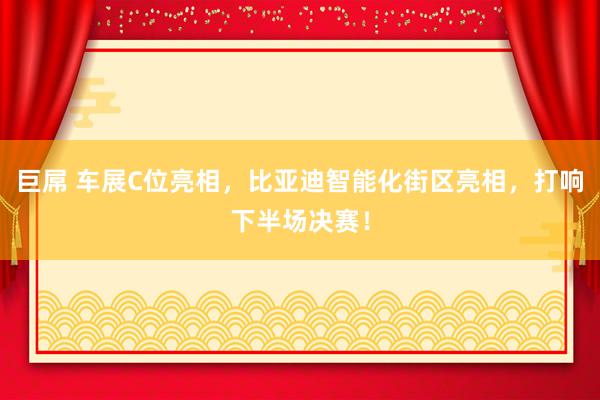 巨屌 车展C位亮相，比亚迪智能化街区亮相，打响下半场决赛！