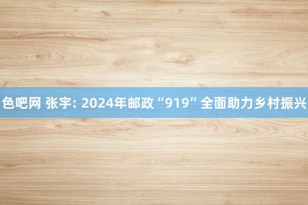 色吧网 张宇: 2024年邮政“919”全面助力乡村振兴