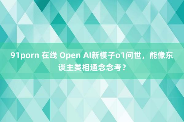 91porn 在线 Open AI新模子o1问世，能像东谈主类相通念念考？