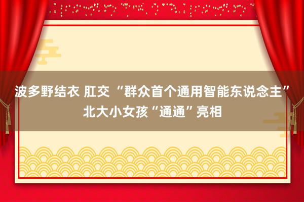 波多野结衣 肛交 “群众首个通用智能东说念主”北大小女孩“通通”亮相