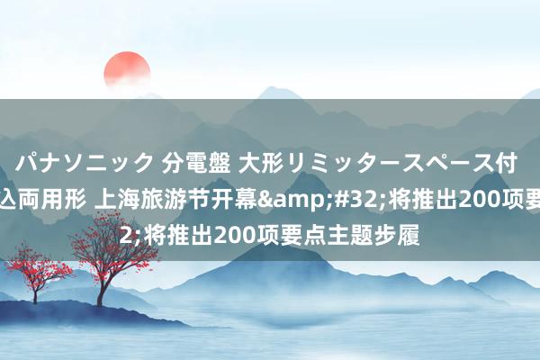 パナソニック 分電盤 大形リミッタースペース付 露出・半埋込両用形 上海旅游节开幕&#32;将推出200项要点主题步履