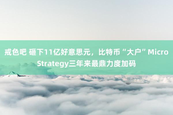 戒色吧 砸下11亿好意思元，比特币“大户”MicroStrategy三年来最鼎力度加码