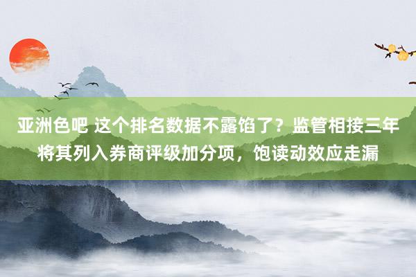 亚洲色吧 这个排名数据不露馅了？监管相接三年将其列入券商评级加分项，饱读动效应走漏