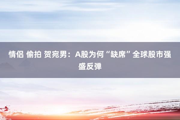 情侣 偷拍 贺宛男：A股为何“缺席”全球股市强盛反弹