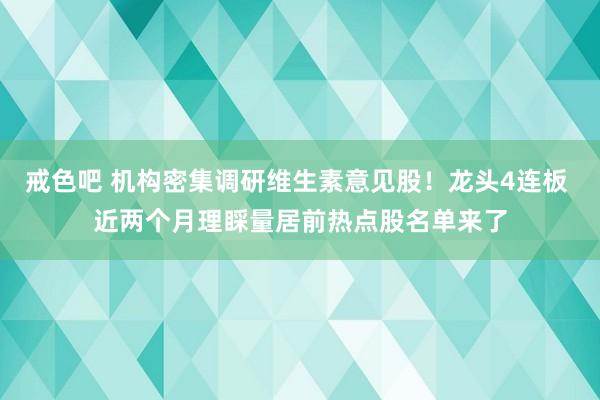 戒色吧 机构密集调研维生素意见股！龙头4连板 近两个月理睬量居前热点股名单来了