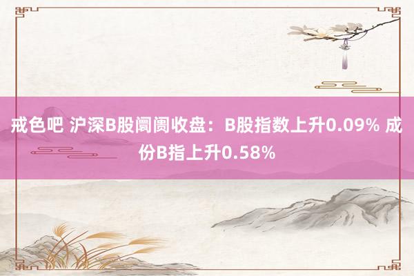 戒色吧 沪深B股阛阓收盘：B股指数上升0.09% 成份B指上升0.58%