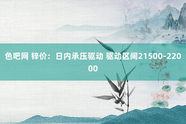 色吧网 锌价：日内承压驱动 驱动区间21500-22000