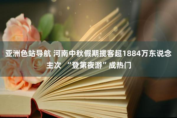 亚洲色站导航 河南中秋假期揽客超1884万东说念主次  “登第夜游”成热门