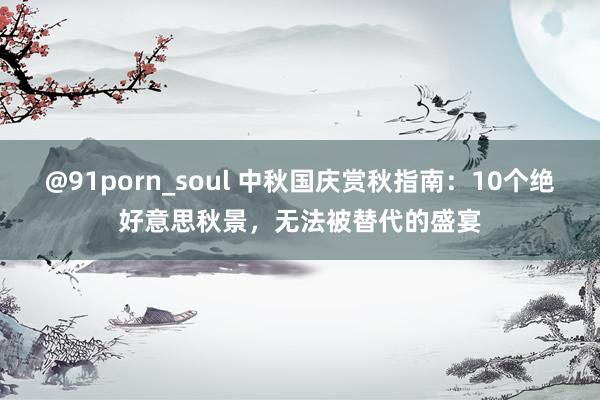 @91porn_soul 中秋国庆赏秋指南：10个绝好意思秋景，无法被替代的盛宴