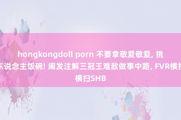 hongkongdoll porn 不要拿敬爱敬爱, 挑战别东说念主饭碗! 阐发