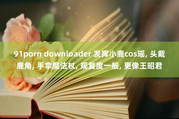 91porn downloader 发挥小鹿cos瑶, 头戴鹿角, 手拿魔法杖,