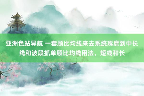 亚洲色站导航 一套顾比均线来去系统琢磨到中长线和波段抓单顾比均线用法，短线和长