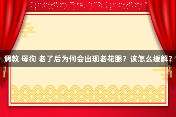 调教 母狗 老了后为何会出现老花眼？该怎么缓解？