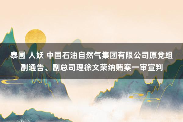 泰國 人妖 中国石油自然气集团有限公司原党组副通告、副总司理徐文荣纳贿案一审宣判