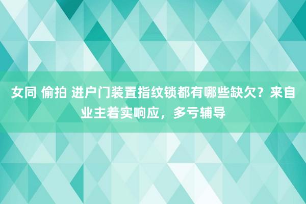 女同 偷拍 进户门装置指纹锁都有哪些缺欠？来自业主着实响应，多亏辅导