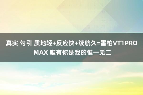 真实 勾引 质地轻+反应快+续航久=雷柏VT1PRO MAX 唯有你是我的惟一无二