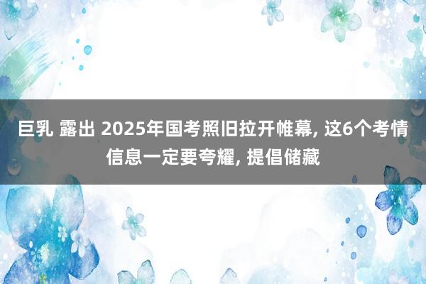 巨乳 露出 2025年国考照旧拉开帷幕， 这6个考情信息一定要夸耀， 提倡储藏